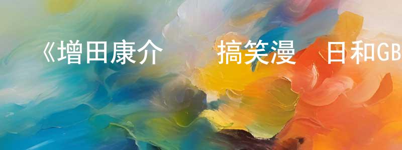 白繼光發布《增田康介劇場搞笑漫畫日和GB》詳情介紹_增田康介劇場搞笑漫畫日和GB已完結在線觀看_增田康介劇場搞笑漫畫日和GB迅雷下載_日漫